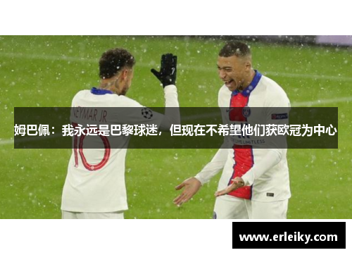 姆巴佩：我永远是巴黎球迷，但现在不希望他们获欧冠为中心